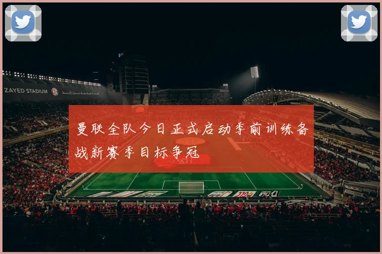曼联全队今日正式启动季前训练备战新赛季目标争冠