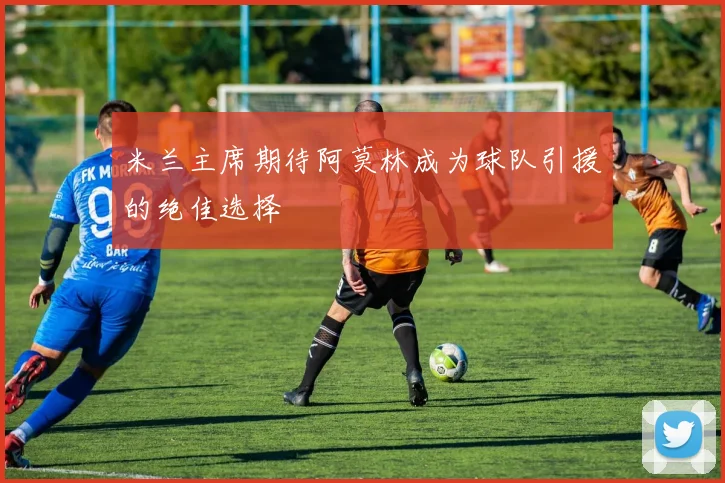 米兰主席期待阿莫林成为球队引援的绝佳选择