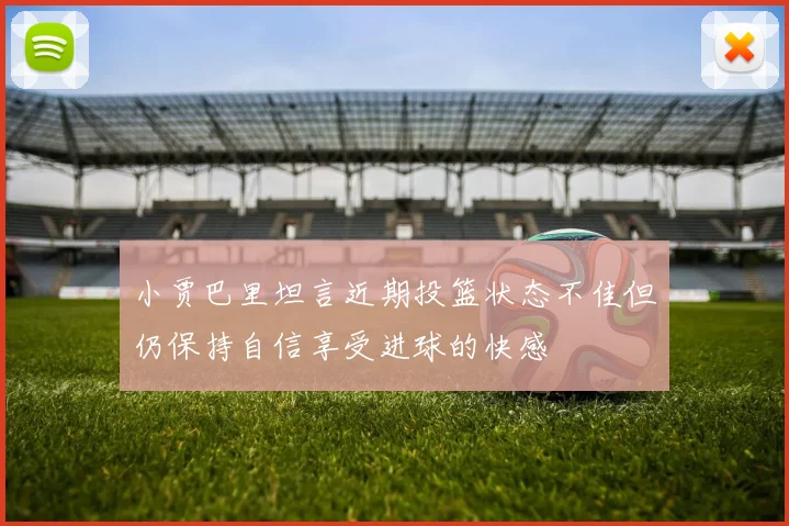 小贾巴里坦言近期投篮状态不佳但仍保持自信享受进球的快感