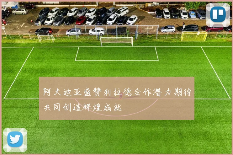 阿夫迪亚盛赞利拉德合作潜力期待共同创造辉煌成就