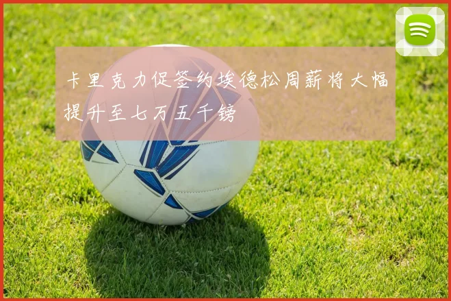 卡里克力促签约埃德松周薪将大幅提升至七万五千镑