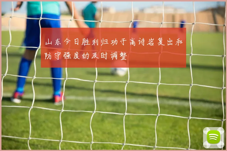 山东今日胜利归功于高诗岩复出和防守强度的及时调整