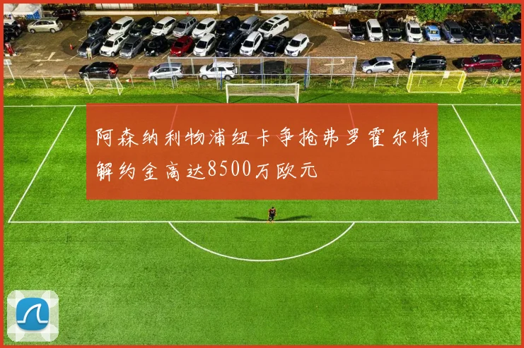 阿森纳利物浦纽卡争抢弗罗霍尔特解约金高达8500万欧元