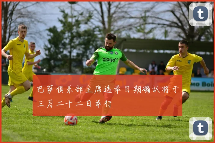 巴萨俱乐部主席选举日期确认将于三月二十二日举行