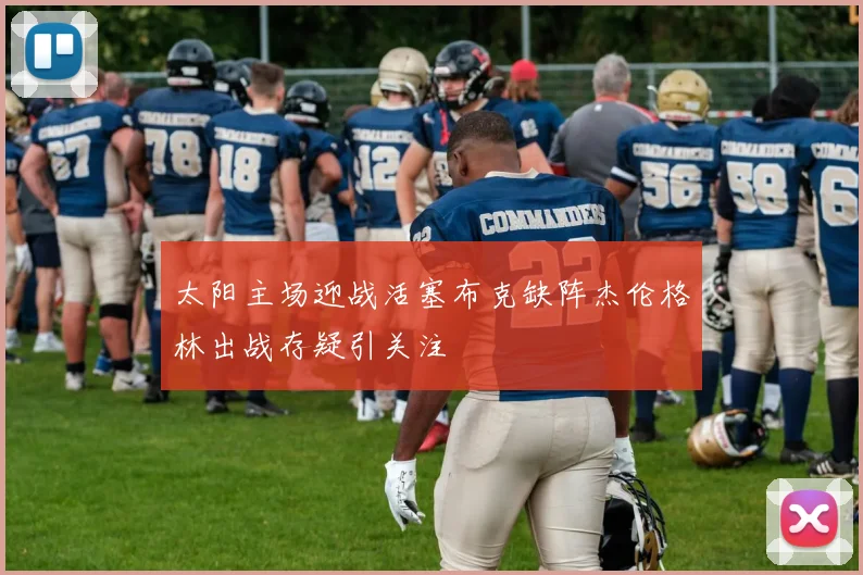 太阳主场迎战活塞布克缺阵杰伦格林出战存疑引关注