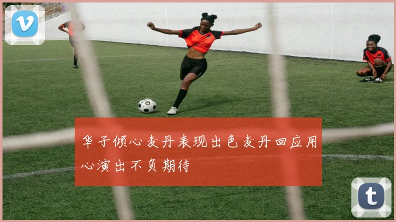 华子倾心麦丹表现出色麦丹回应用心演出不负期待