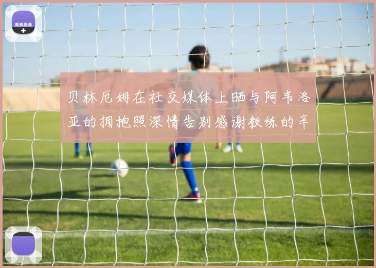 贝林厄姆在社交媒体上晒与阿韦洛亚的拥抱照深情告别感谢教练的辛勤付出