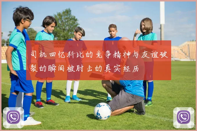 司机回忆科比的竞争精神与友谊破裂的瞬间被肘击的真实经历