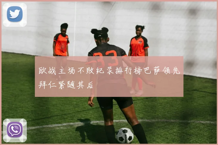 欧战主场不败纪录排行榜巴萨领先拜仁紧随其后