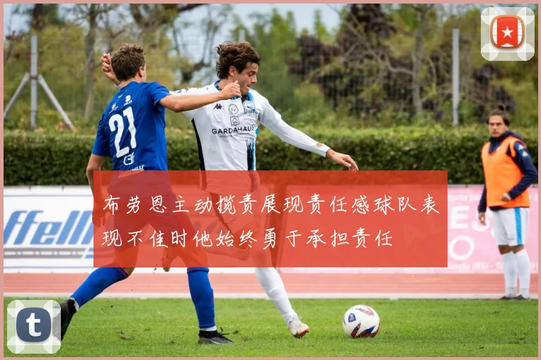 布劳恩主动揽责展现责任感球队表现不佳时他始终勇于承担责任