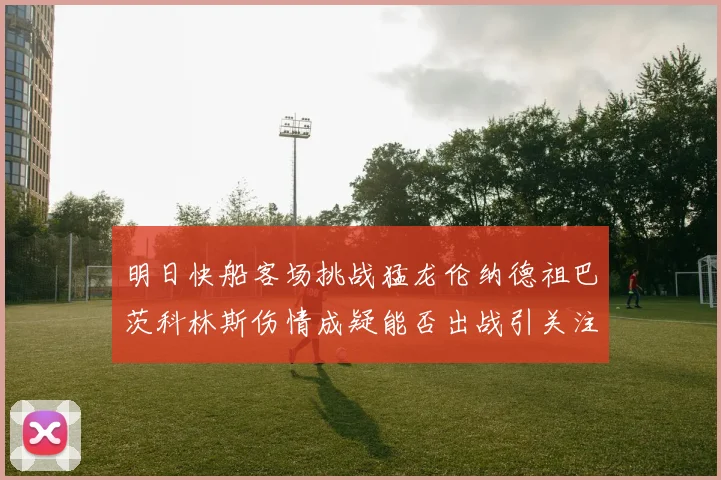 明日快船客场挑战猛龙伦纳德祖巴茨科林斯伤情成疑能否出战引关注