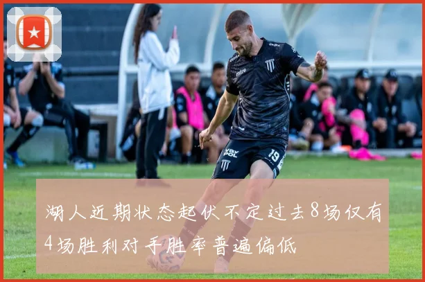 湖人近期状态起伏不定过去8场仅有4场胜利对手胜率普遍偏低