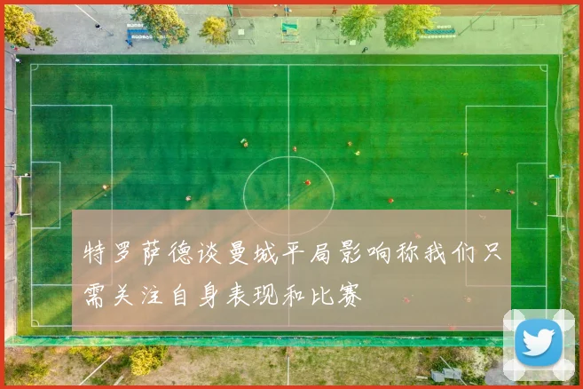 特罗萨德谈曼城平局影响称我们只需关注自身表现和比赛