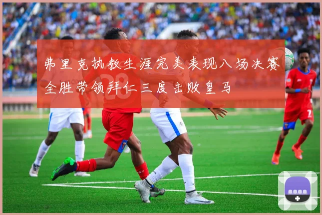 弗里克执教生涯完美表现八场决赛全胜带领拜仁三度击败皇马