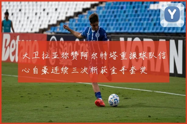 大卫拉亚称赞阿尔特塔重振球队信心自豪连续三次斩获金手套奖